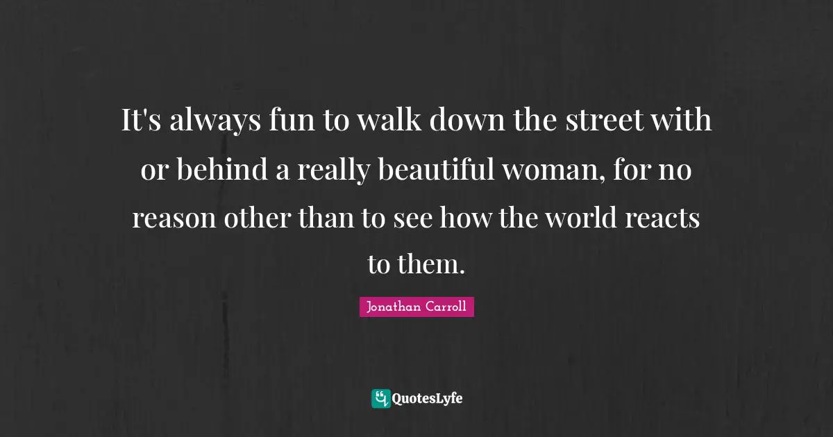 Really Beautiful Quotes: "It's always fun to walk down the street with or behind a really beautiful woman, for no reason other than to see how the world reacts to them."