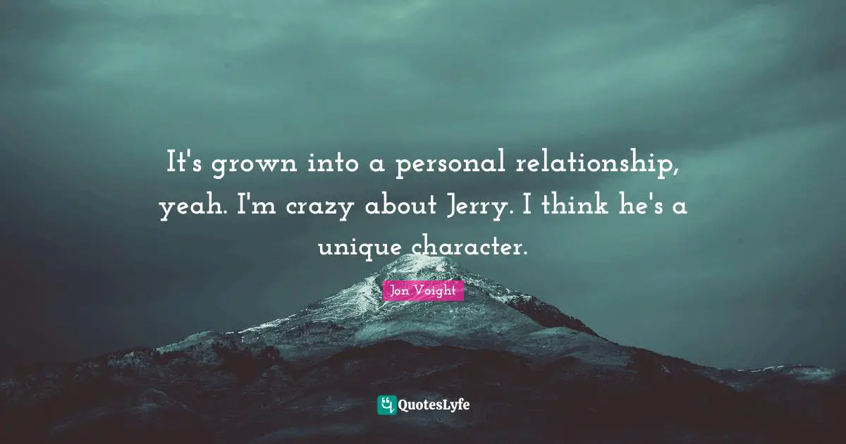 It's grown into a personal relationship, yeah. I'm crazy about Jerry. I think he's a unique character.