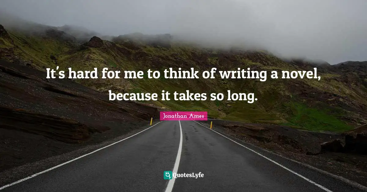 It's hard for me to think of writing a novel, because it takes so long.