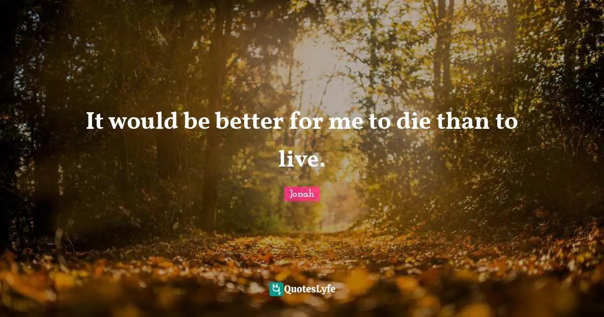 It would be better for me to die than to live.