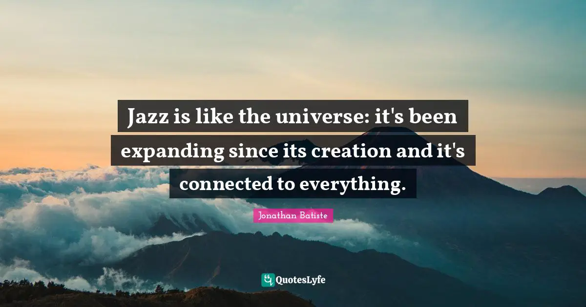 Jazz is like the universe: it's been expanding since its creation and it's connected to everything.