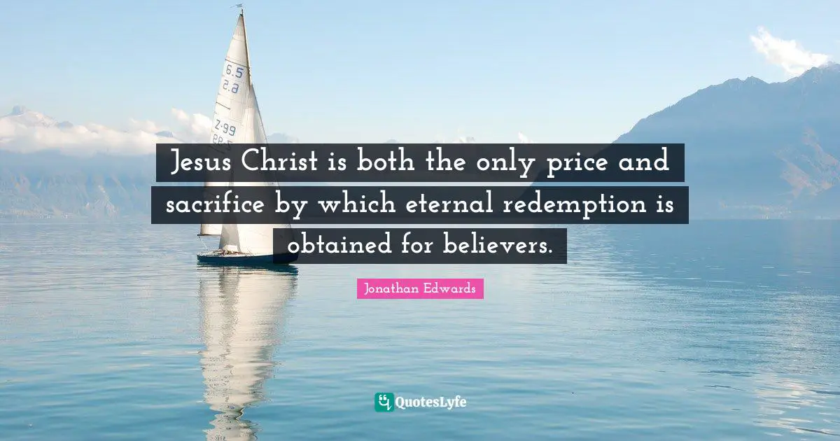 Redemption Quotes: "Jesus Christ is both the only price and sacrifice by which eternal redemption is obtained for believers."