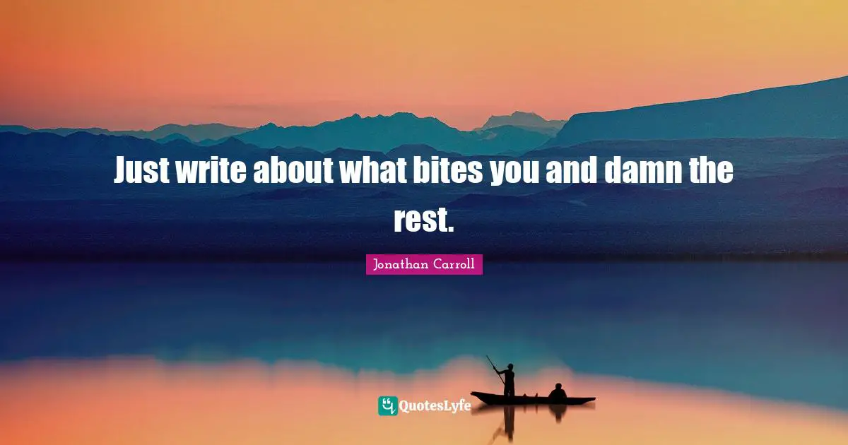 Bites Quotes: "Just write about what bites you and damn the rest."