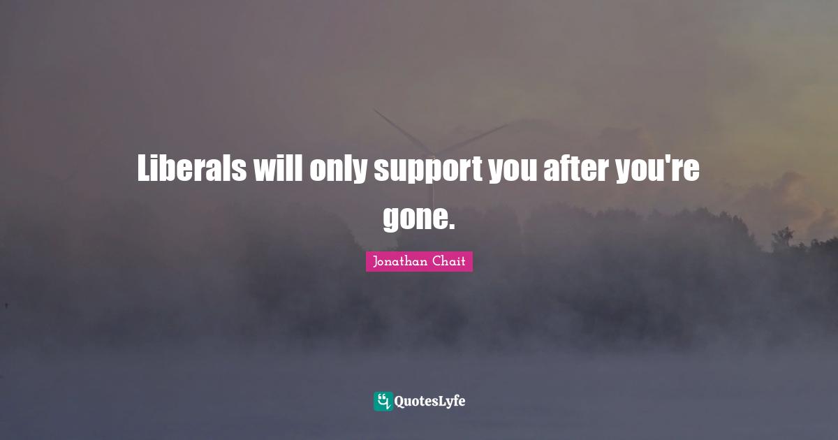 Liberals will only support you after you're gone.
