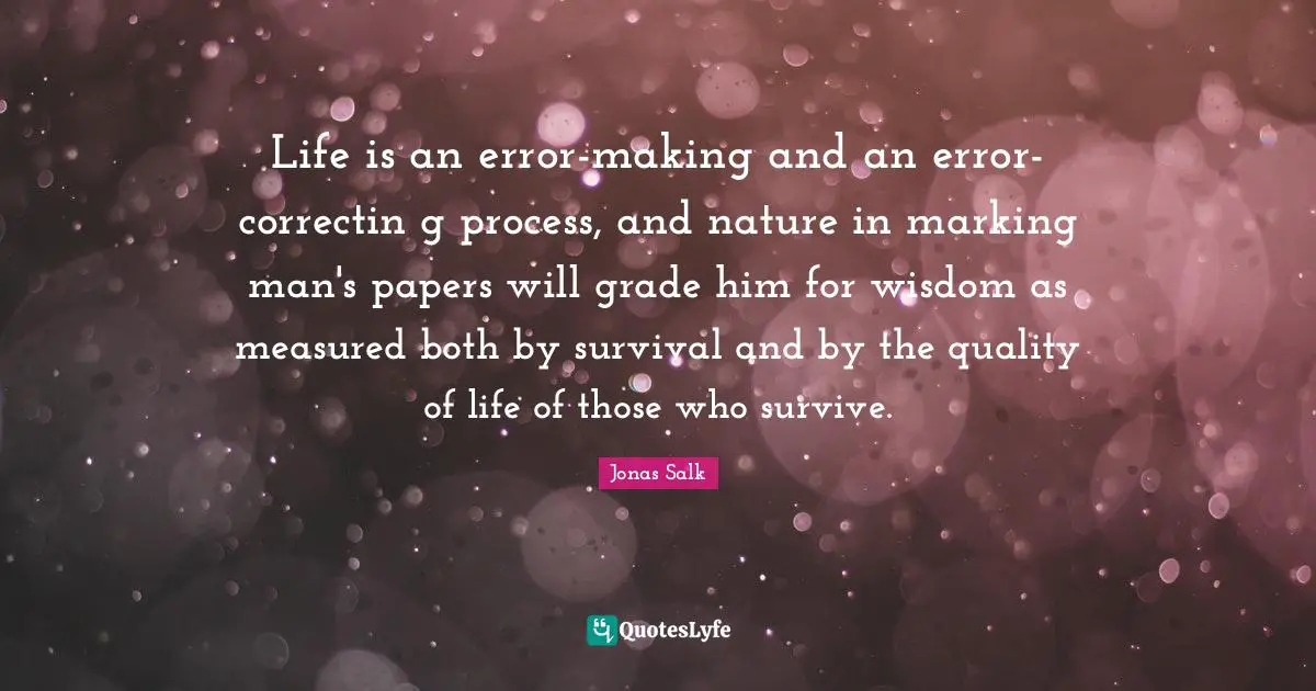 Life is an error-making and an error-correctin g process, and nature in marking man's papers will grade him for wisdom as measured both by survival and by the quality of life of those who survive.