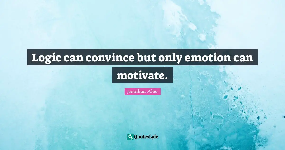 Logic can convince but only emotion can motivate.
