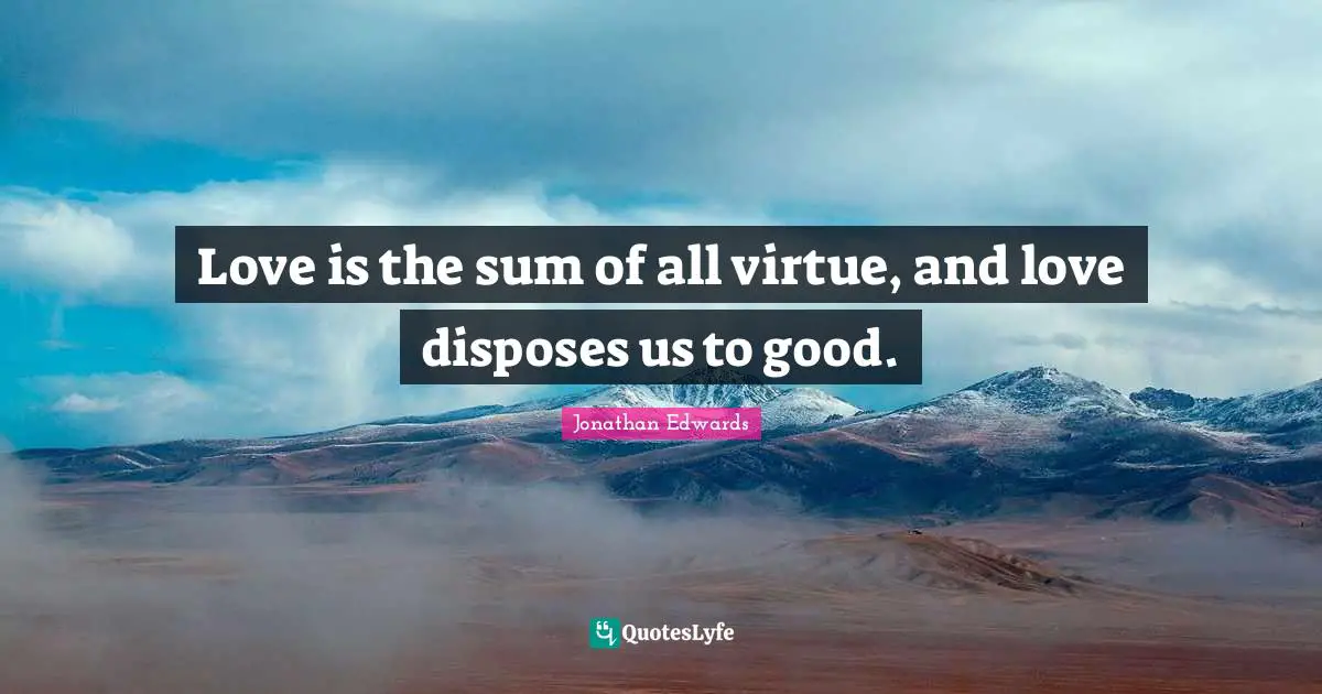 Love is the sum of all virtue, and love disposes us to good.