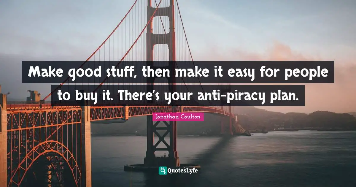 Make good stuff, then make it easy for people to buy it. There’s your anti-piracy plan.
