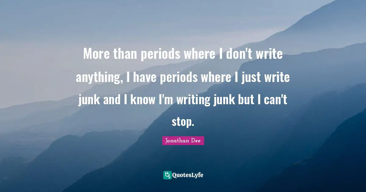 More than periods where I don't write anything, I have periods where I just write junk and I know I'm writing junk but I can't stop.