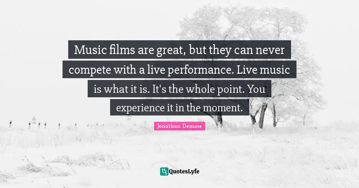 Music films are great, but they can never compete with a live performance. Live music is what it is. It's the whole point. You experience it in the moment.