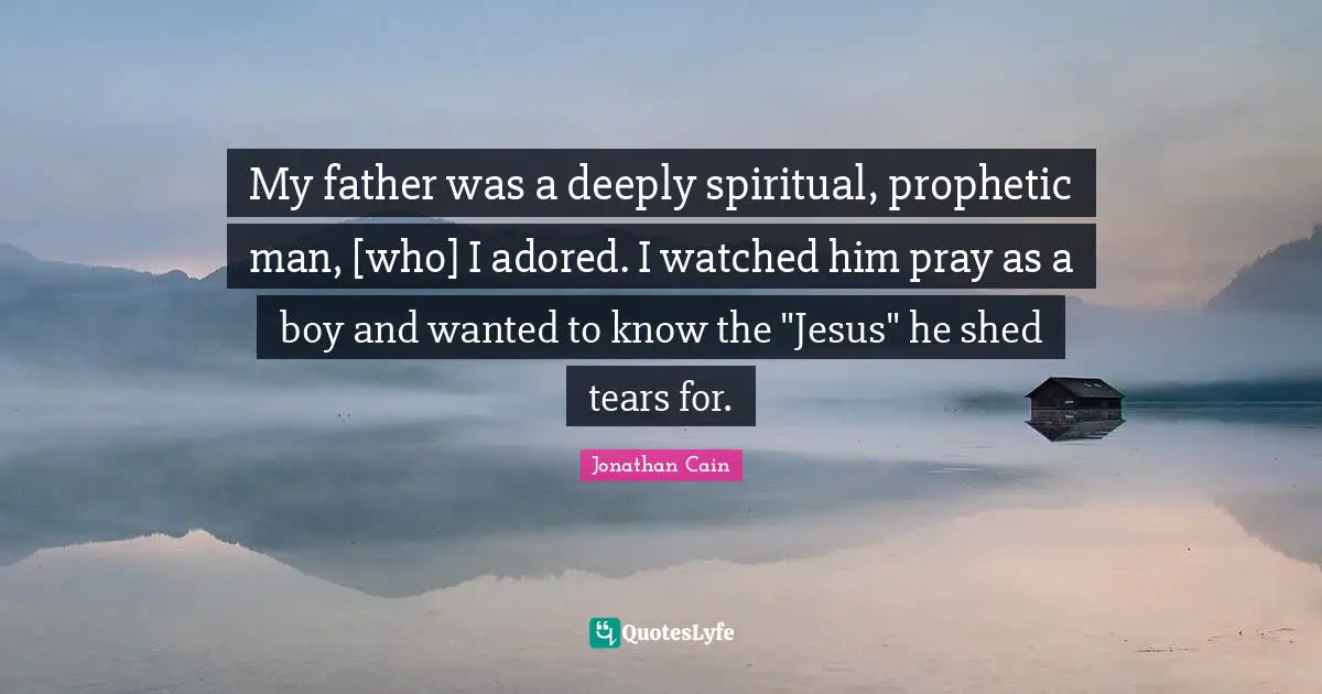 My father was a deeply spiritual, prophetic man, [who] I adored. I watched him pray as a boy and wanted to know the "Jesus" he shed tears for.