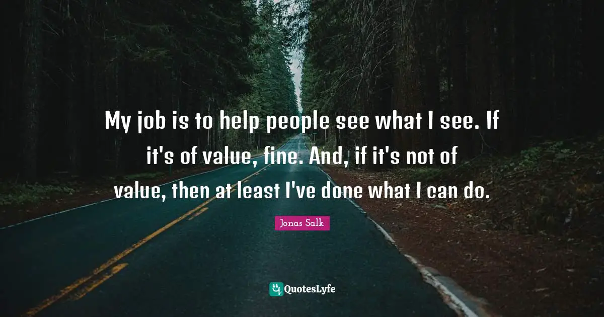 My job is to help people see what I see. If it's of value, fine. And, if it's not of value, then at least I've done what I can do.