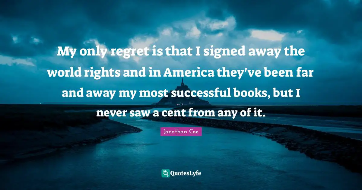 My only regret is that I signed away the world rights and in America they've been far and away my most successful books, but I never saw a cent from any of it.