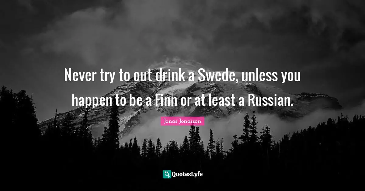Never try to out drink a Swede, unless you happen to be a Finn or at least a Russian.