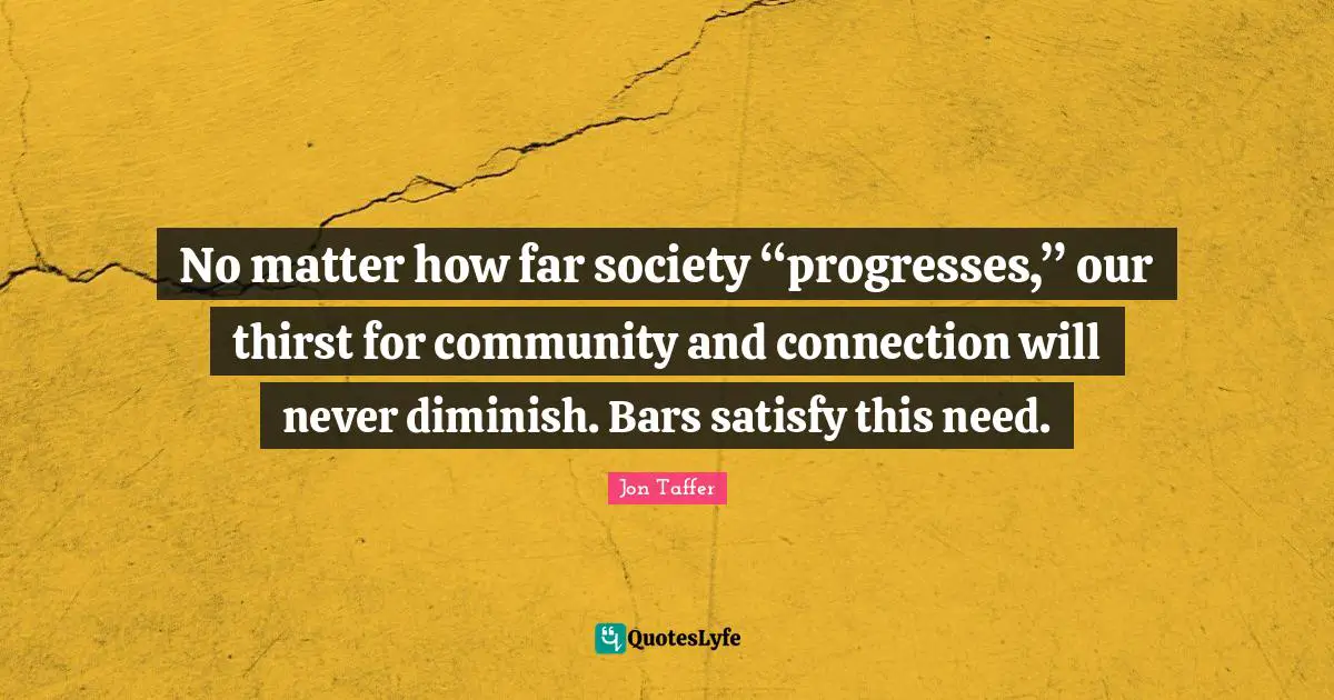 Diminish Quotes: "No matter how far society “progresses,” our thirst for community and connection will never diminish. Bars satisfy this need."