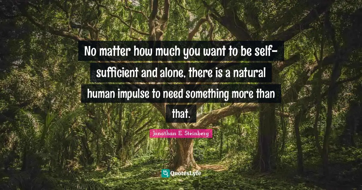 No matter how much you want to be self-sufficient and alone, there is a natural human impulse to need something more than that.
