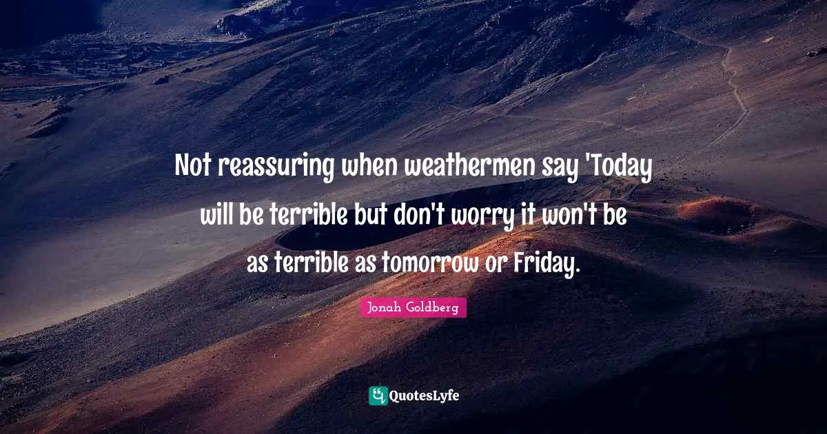 Reassuring Quotes: "Not reassuring when weathermen say 'Today will be terrible but don't worry it won't be as terrible as tomorrow or Friday."