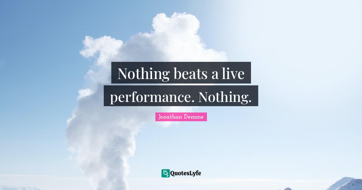 Live Performance Quotes: "Nothing beats a live performance. Nothing."