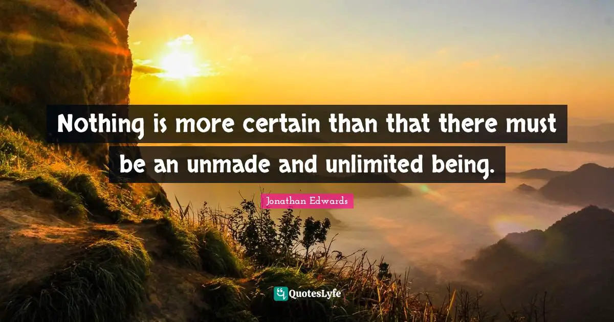 Nothing is more certain than that there must be an unmade and unlimited being.