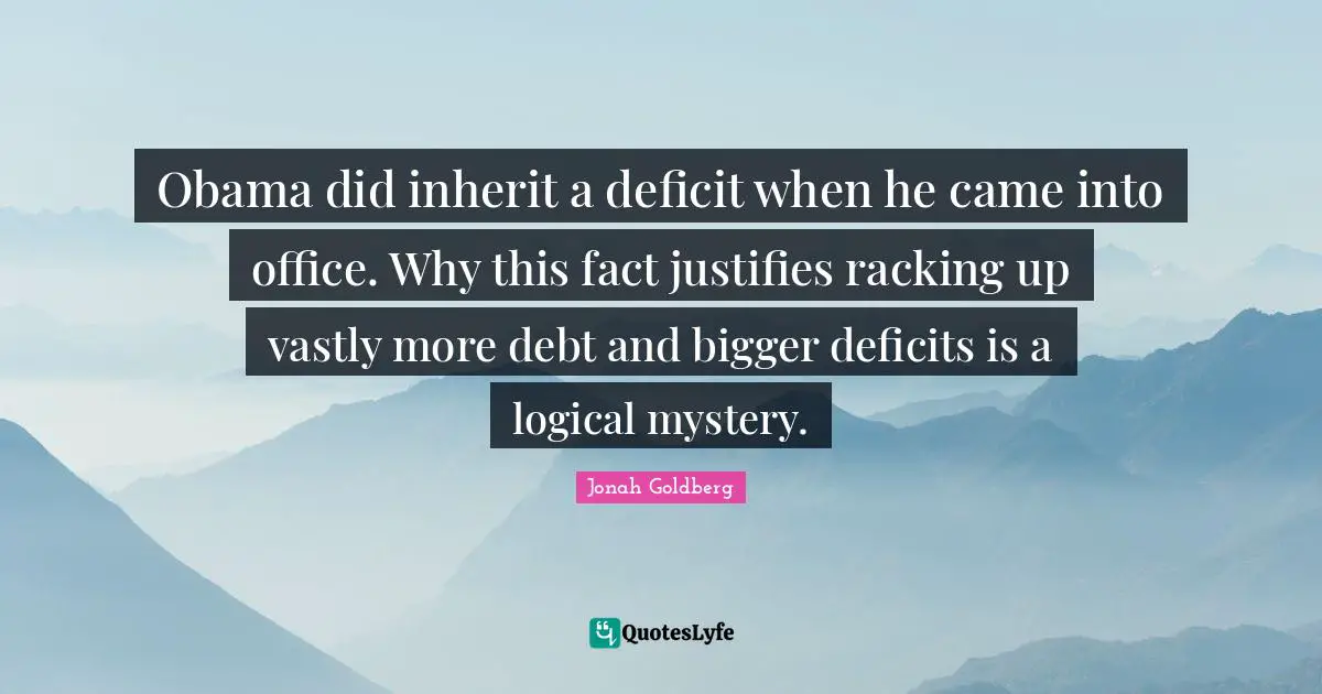 Obama did inherit a deficit when he came into office. Why this fact justifies racking up vastly more debt and bigger deficits is a logical mystery.