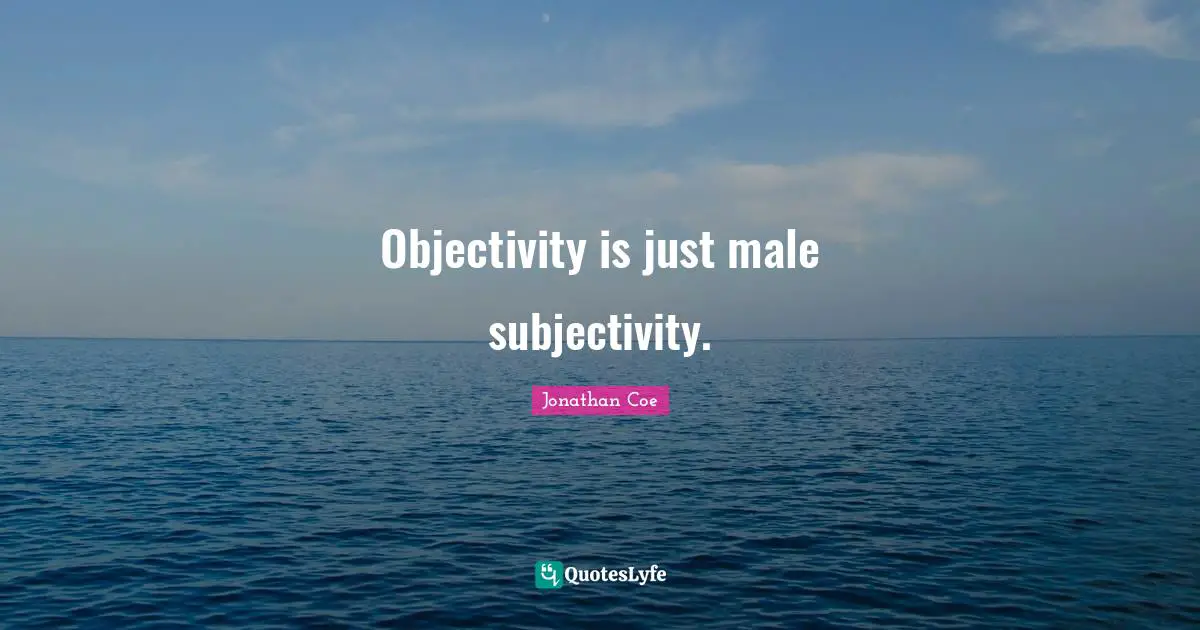 Objectivity Quotes: "Objectivity is just male subjectivity."