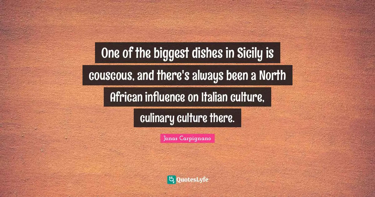 Culinary Quotes: "One of the biggest dishes in Sicily is couscous, and there's always been a North African influence on Italian culture, culinary culture there."