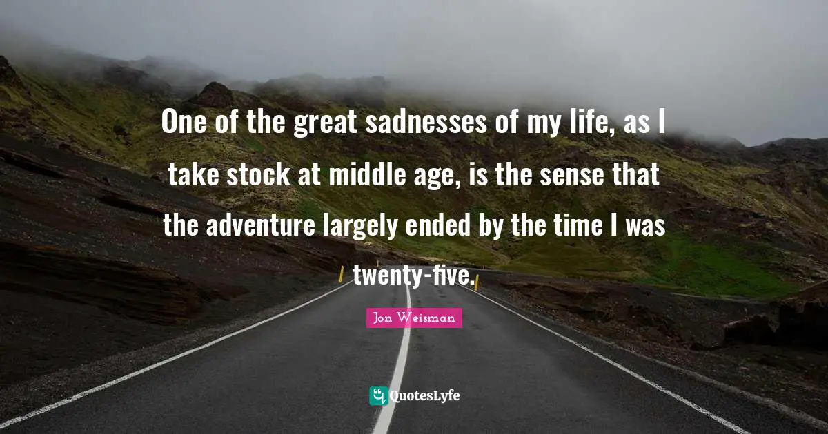 One of the great sadnesses of my life, as I take stock at middle age, is the sense that the adventure largely ended by the time I was twenty-five.