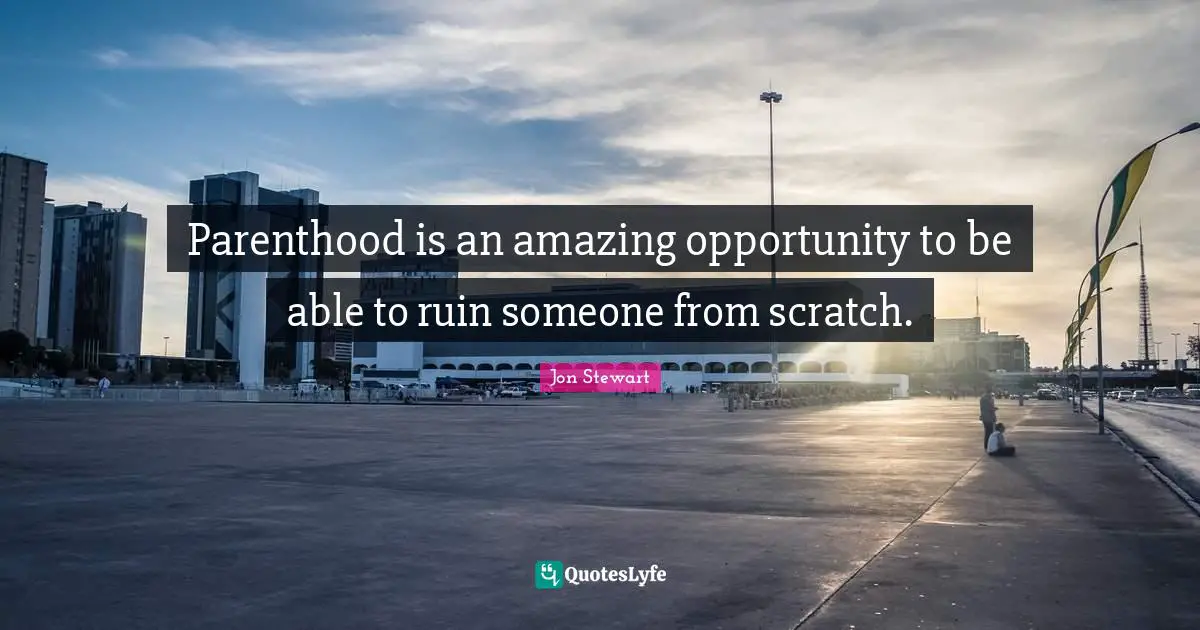 Parenthood is an amazing opportunity to be able to ruin someone from scratch.
