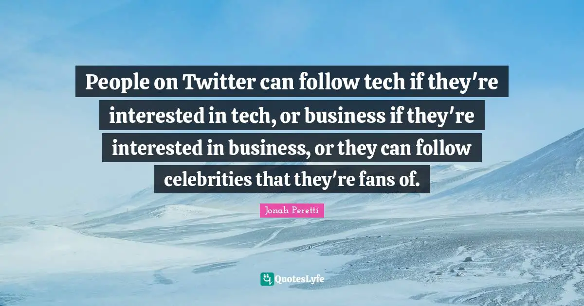 People on Twitter can follow tech if they're interested in tech, or business if they're interested in business, or they can follow celebrities that they're fans of.