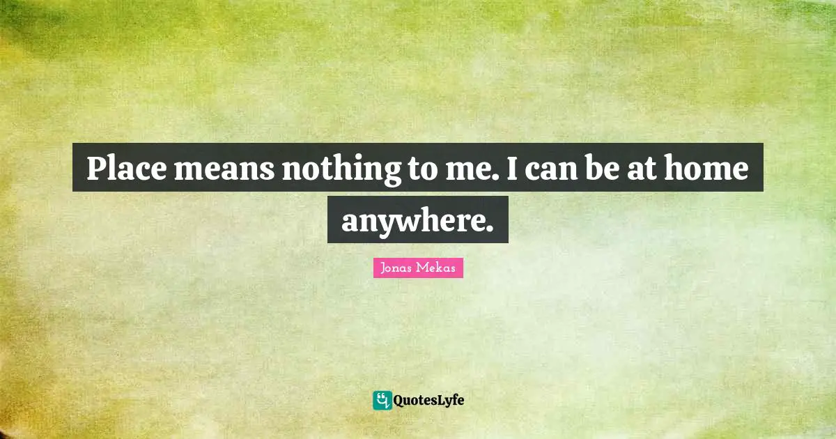Place means nothing to me. I can be at home anywhere.