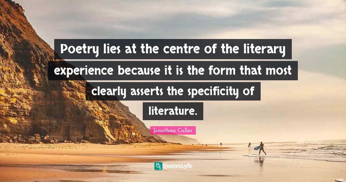 Centre Quotes: "Poetry lies at the centre of the literary experience because it is the form that most clearly asserts the specificity of literature."