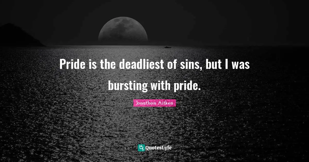 Pride is the deadliest of sins, but I was bursting with pride.