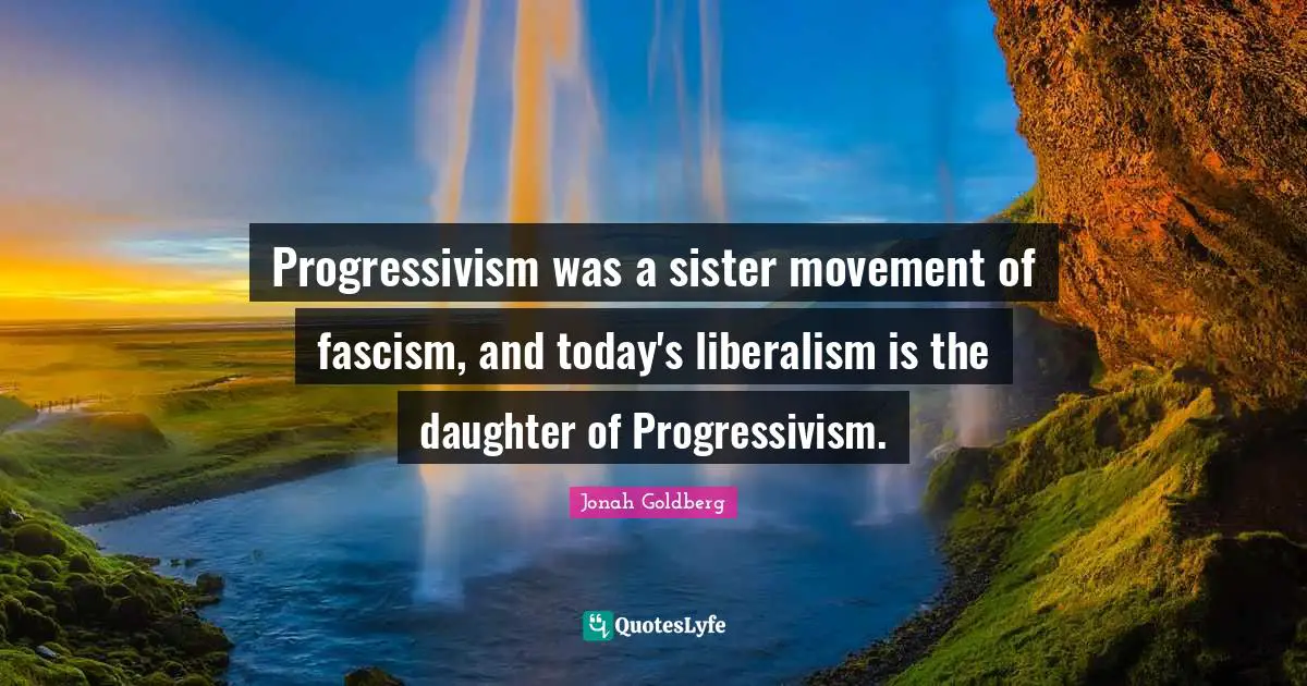 Progressivism was a sister movement of fascism, and today's liberalism is the daughter of Progressivism.
