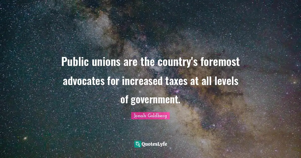 Public unions are the country's foremost advocates for increased taxes at all levels of government.
