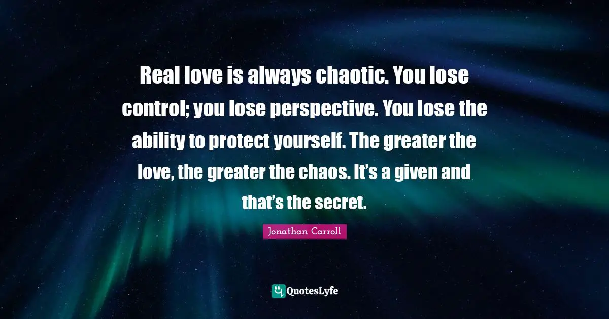 Protect Yourself Quotes: "Real love is always chaotic. You lose control; you lose perspective. You lose the ability to protect yourself. The greater the love, the greater the chaos. It’s a given and that’s the secret."
