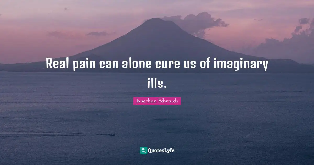 Real pain can alone cure us of imaginary ills.