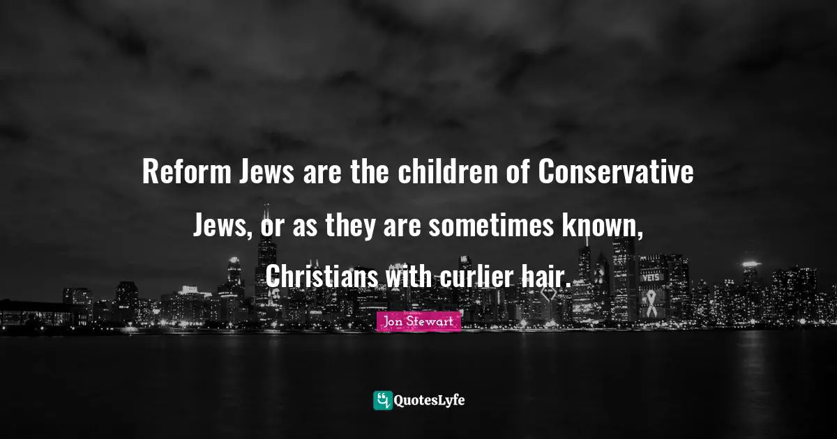 Reform Jews are the children of Conservative Jews, or as they are sometimes known, Christians with curlier hair.