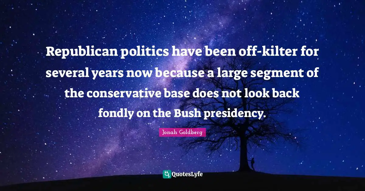 Republican politics have been off-kilter for several years now because a large segment of the conservative base does not look back fondly on the Bush presidency.