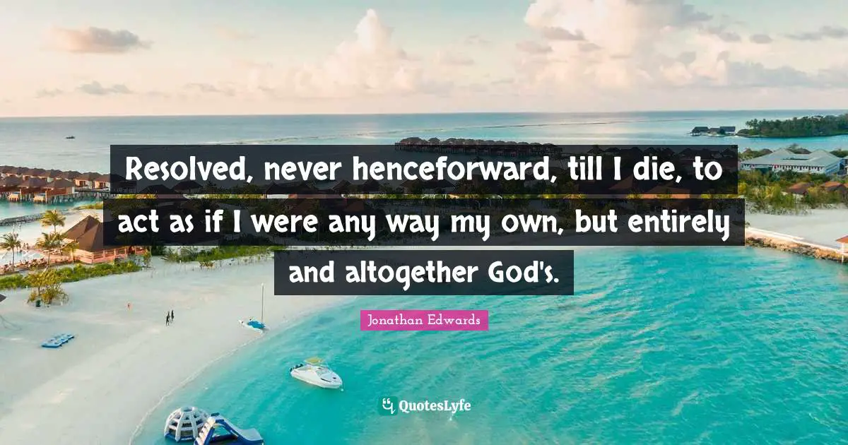 Resolved, never henceforward, till I die, to act as if I were any way my own, but entirely and altogether God's.