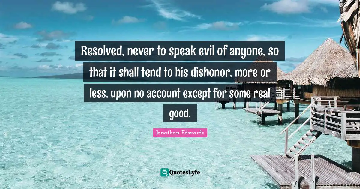 Resolved, never to speak evil of anyone, so that it shall tend to his dishonor, more or less, upon no account except for some real good.
