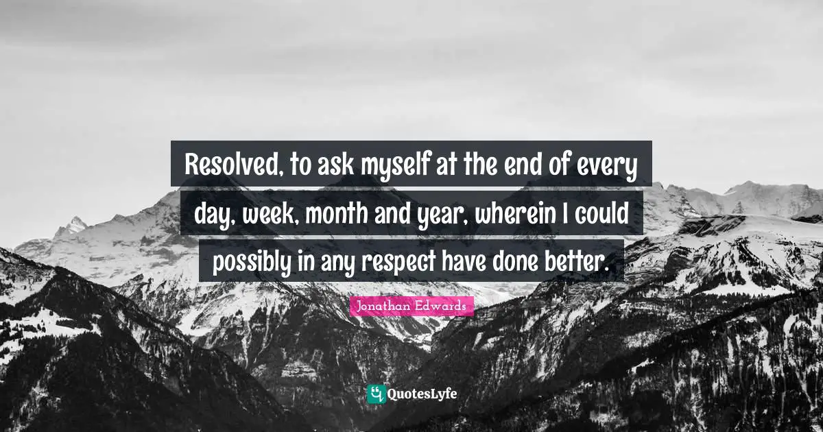 Resolved, to ask myself at the end of every day, week, month and year, wherein I could possibly in any respect have done better.