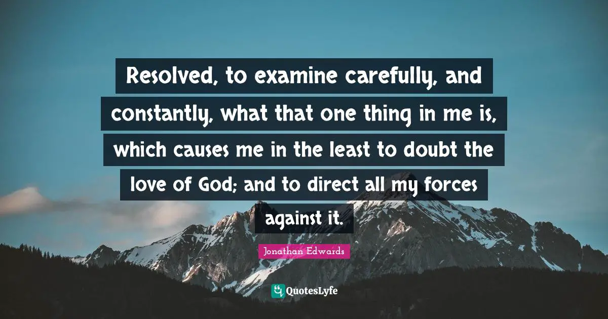 Resolved, to examine carefully, and constantly, what that one thing in me is, which causes me in the least to doubt the love of God; and to direct all my forces against it.