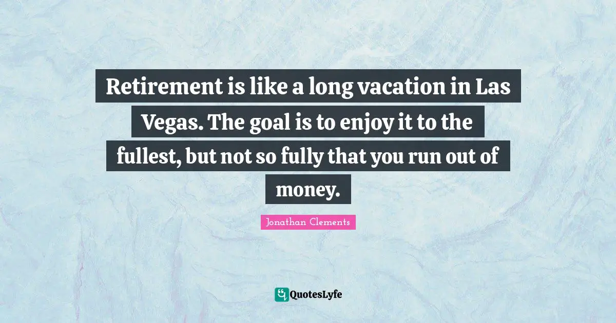 Jonathan Clements Quotes: "Retirement is like a long vacation in Las Vegas. The goal is to enjoy it to the fullest, but not so fully that you run out of money."