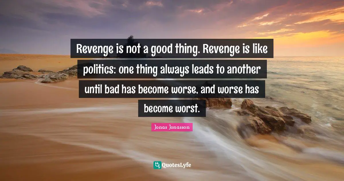 Revenge is not a good thing. Revenge is like politics: one thing always leads to another until bad has become worse, and worse has become worst.