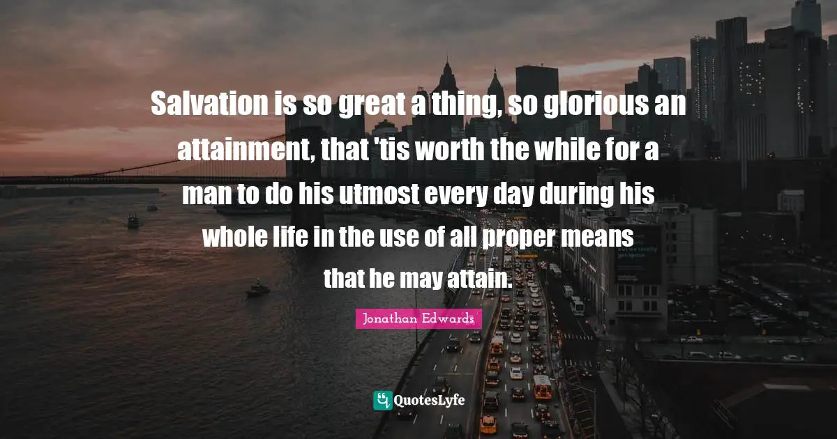 Salvation is so great a thing, so glorious an attainment, that 'tis worth the while for a man to do his utmost every day during his whole life in the use of all proper means that he may attain.
