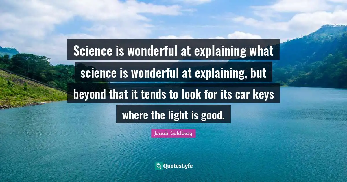 Science is wonderful at explaining what science is wonderful at explaining, but beyond that it tends to look for its car keys where the light is good.