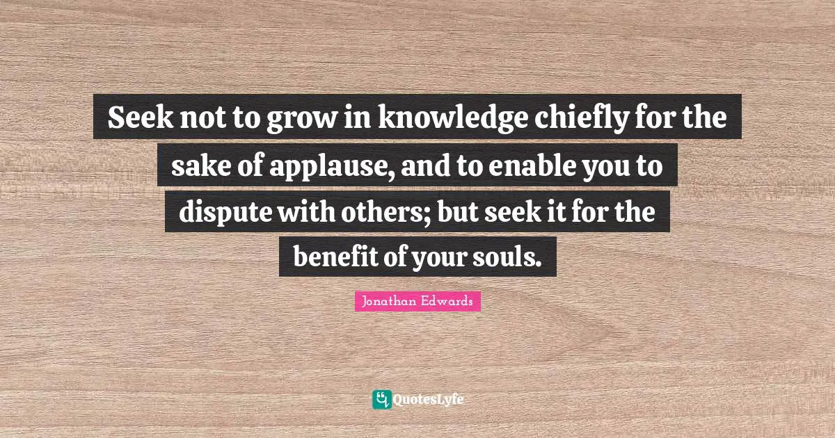 Soul Quotes: "Seek not to grow in knowledge chiefly for the sake of applause, and to enable you to dispute with others; but seek it for the benefit of your souls."