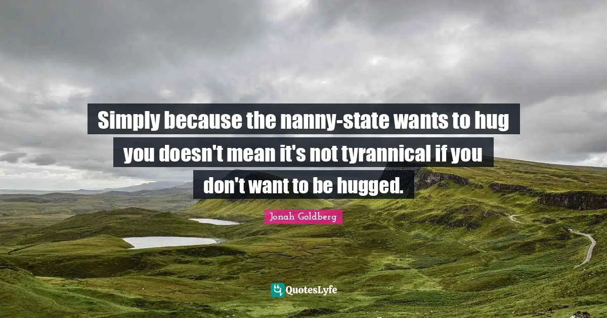 Simply because the nanny-state wants to hug you doesn't mean it's not tyrannical if you don't want to be hugged.