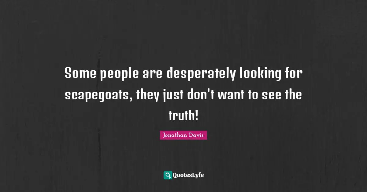 Scapegoat Quotes: "Some people are desperately looking for scapegoats, they just don't want to see the truth!"