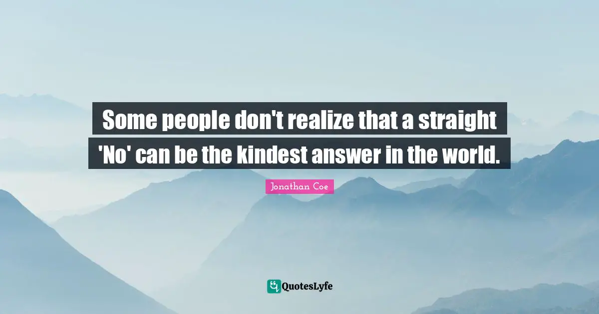 Some people don't realize that a straight 'No' can be the kindest answer in the world.